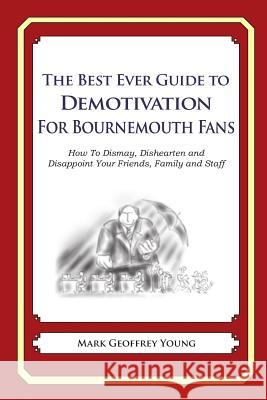 The Best Ever Guide to Demotivation for Bournemouth Fans: How To Dismay, Dishearten and Disappoint Your Friends, Family and Staff DeBartolo, Dick 9781490584676 Createspace