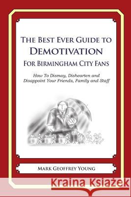 The Best Ever Guide to Demotivation for Birmingham City Fans: How To Dismay, Dishearten and Disappoint Your Friends, Family and Staff DeBartolo, Dick 9781490584720 Createspace