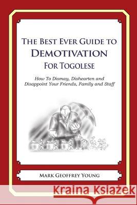 The Best Ever Guide to Demotivation for Togolese: How To Dismay, Dishearten and Disappoint Your Friends, Family and Staff DeBartolo, Dick 9781490584935 Createspace