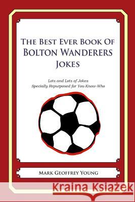 The Best Ever Book of Bolton Wanderers Jokes: Lots and Lots of Jokes Specially Repurposed for You-Know-Who Mark Geoffrey Young 9781490585253 Createspace