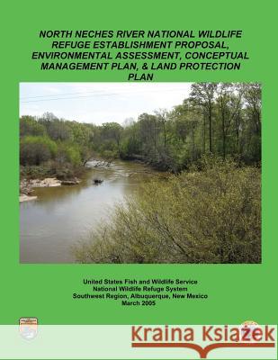 North Neches River National Wildlife Refuge Establishment Proposal, Environment Assessment, Conceptual Management Plan and Land Protection Plan U S Fish & Wildlife Service 9781490586649 Createspace