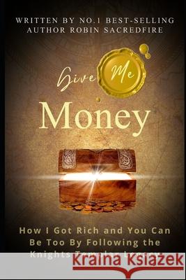 Give Me Money!: How I Got Rich and You Can Be Rich Too by Following the Knights Templar Legacy Robin Sacredfire 9781490588605 Createspace