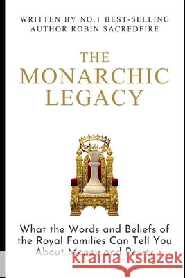 The Monarchic Legacy: What the Words and Believes of Royal Families can Tell You about Money and Power Sacredfire, Robin 9781490590691 Createspace