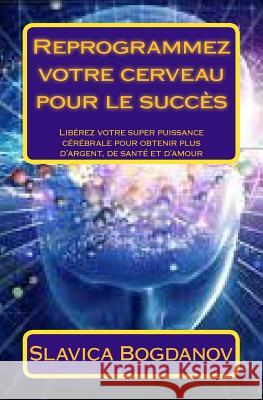 Reprogrammez votre cerveau pour le succès: Libérez votre super puissance cérébrale pour obtenir plus d'argent, de santé et d'amour Bogdanov, Slavica 9781490590813