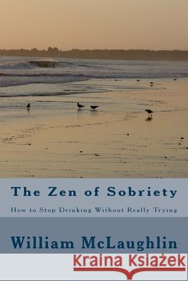 The Zen of Sobriety: How to Stop Drinking Without Really Trying William F. McLaughlin 9781490592695