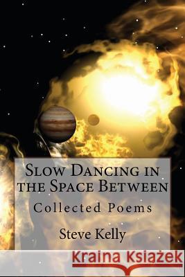 Slow Dancing in the Space Between: Collected Poems Steve Kelly 9781490595139 Createspace