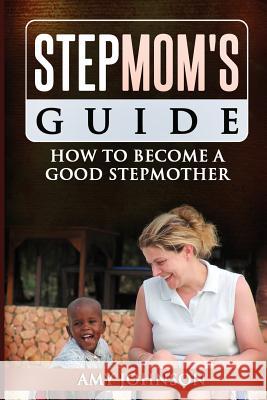 Stepmom's Guide: How to Become a Good Stepmother Amy Johnson 9781490595627 Createspace