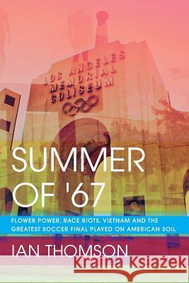 Summer Of '67: Flower Power, Race Riots, Vietnam and the Greatest Soccer Final Played on American Soil Ian Thomson 9781490596266 Createspace Independent Publishing Platform