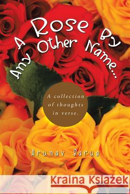 A Rose by Any Other Name...: A Collection of Thoughts in Verse. Arunav Barua 9781490705118