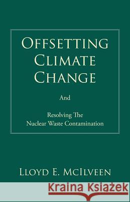 Offsetting Climate Change: And Resolving the Nuclear Waste Contamination McIlveen, Lloyd E. 9781490705194