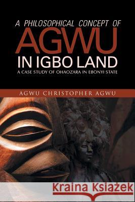 A Philosophical Concept of Agwu in Igbo Land: A Case Study of Ohaozara in Ebonyi State Agwu, Agwu Christopher 9781490706269 Trafford Publishing