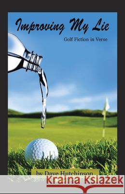 Improving My Lie: Golf Fiction in Verse Hutchinson, Dave 9781490706399 Trafford Publishing