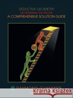 Deductive Geometry: Deciphering the Proof a Comprehensive Solution Guide Volume 1 Guyamier, Raymond 9781490706719 Trafford Publishing