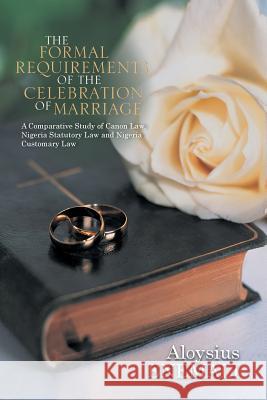 The Formal Requirements of the Celebration of Marriage : A Comparative Study of Canon Law, Nigeria Statutory Law and Nigeria Customary Law Aloysius Enemali 9781490709147 Trafford Publishing