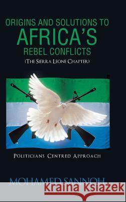 Origins and Solutions to Africa's Rebel Conflicts (the Seirra Leone Chapter): Politicians Centered Approach Sannoh, Mohamed 9781490709833 Trafford Publishing