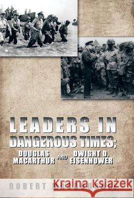 Leaders in Dangerous Times: Douglas MacArthur and Dwight D. Eisenhower Macdougall, Robert 9781490712307 Trafford Publishing