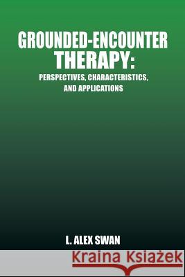 Grounded-Encounter Therapy: Perspectives, Characteristics, and Applications Swan, L. Alex 9781490714592 Trafford Publishing