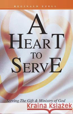 A Heart to Serve: Serving the Gift & Ministry of God Reginald Ezell 9781490714875