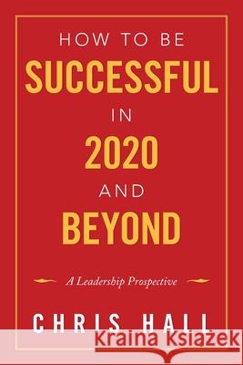 How to Be Successful in 2020 and Beyond: A Leadership Prospective Chris Hall 9781490715896 Trafford Publishing