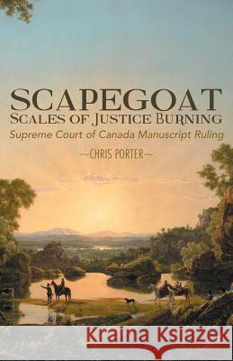 Scapegoat - Scales of Justice Burning: Supreme Court of Canada Manuscript Ruling Chris Porter 9781490716657 Trafford Publishing