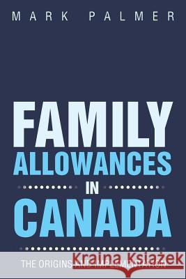 Family Allowances in Canada: The Origins and Implementation Palmer, Mark 9781490718606