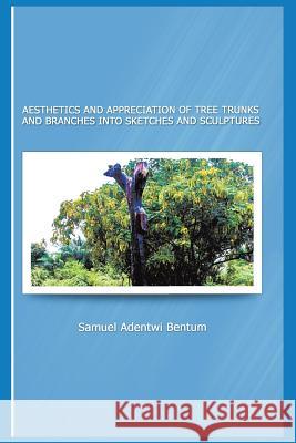 Aesthetics and Appreciation of Tree Trunks and Branches Into Sketches and Sculptures Samuel Adentwi Bentum 9781490721187 Trafford Publishing