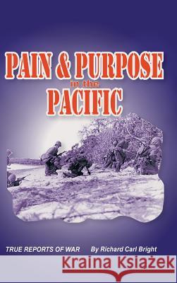 Pain and Purpose in the Pacific: True Reports of War Richard Carl Bright 9781490721514