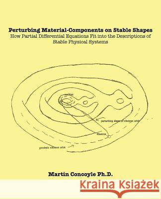 Perturbing Material-Components on Stable Shapes: How Partial Differential Equations Fit into the Descriptions of Stable Physical Systems Concoyle, Martin 9781490723693 Trafford Publishing