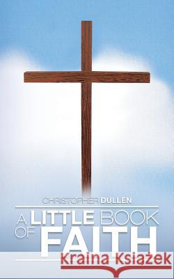 A Little Book of Faith Christopher Dullen 9781490724140 Trafford Publishing