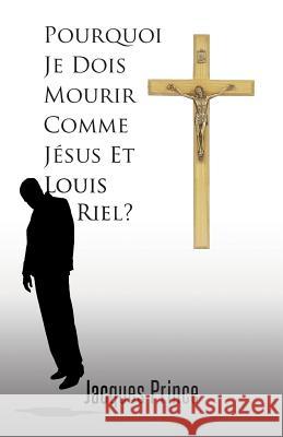 Pourquoi Je Dois Mourir Comme Jesus Et Louis Riel? Jacques Prince 9781490726625 Trafford Publishing