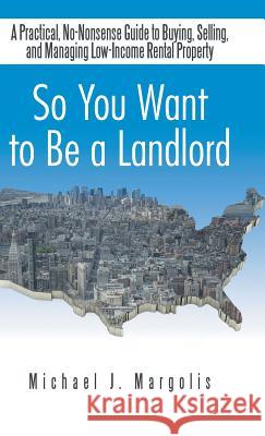 So You Want to Be a Landlord: A Practical, No-Nonsense Guide to Buying, Selling, and Managing Low-Income Rental Property Margolis, Michael J. 9781490728315