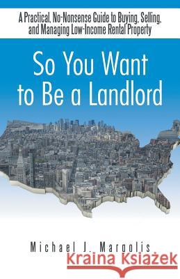 So You Want to Be a Landlord: A Practical, No-Nonsense Guide to Buying, Selling, and Managing Low-Income Rental Property Margolis, Michael J. 9781490728322