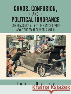 Chaos, Confusion, and Political Ignorance: June 28-August 5, 1914: The Untold Truth about the Start of World War II Hance, John 9781490728780 Trafford Publishing