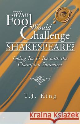 What Fool Would Challenge Shakespeare?: Going Toe to Toe with the Champion Sonneteer King, T. J. 9781490729138 Trafford Publishing