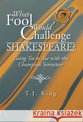 What Fool Would Challenge Shakespeare?: Going Toe to Toe with the Champion Sonneteer King, T. J. 9781490729145 Trafford Publishing