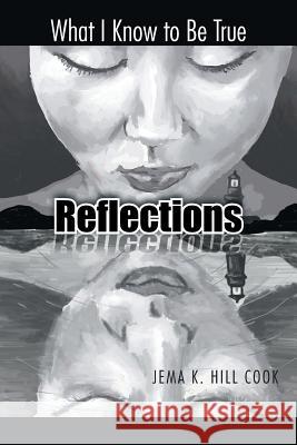 Reflections: What I Know to Be True Hill Cook, Jema K. 9781490730585 Trafford Publishing