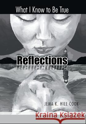 Reflections: What I Know to Be True Hill Cook, Jema K. 9781490730608 Trafford Publishing