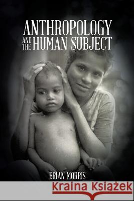 Anthropology and the Human Subject Brian Morris 9781490731049 Trafford Publishing