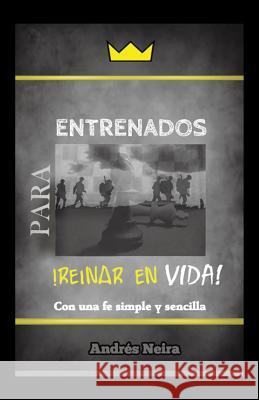 Entrenados Para Reinar En Vida: Con Una Fe Simple y Sencilla Neira, Andres 9781490732442