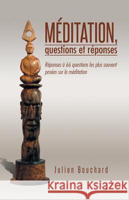 Meditation, Questions Et Reponses: Reponses a 66 Questions Les Plus Souvent Posees Sur La Meditation Julien Bouchard 9781490734163