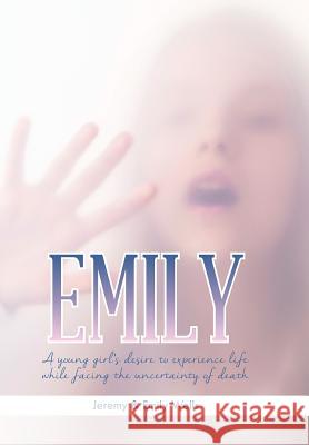 Emily: A Young Girl's Desire to Experience Life While Facing the Uncertainty of Death Jeremy &. Emily Wells 9781490734620
