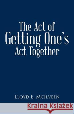 The Act of Getting One's ACT Together Lloyd E. McIlveen 9781490736389 Trafford Publishing