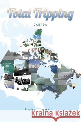 Total Tripping: Canada Carl Lahser 9781490736884 Trafford Publishing