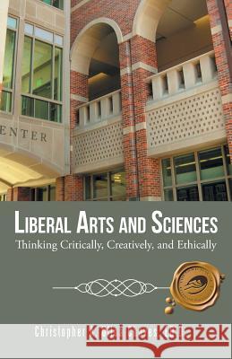Liberal Arts and Sciences: Thinking Critically, Creatively, and Ethically Ed D. Christopher a. Ullo 9781490736990 Trafford Publishing