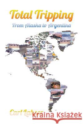 Total Tripping: From Alaska to Argentina Carl Lahser 9781490737461 Trafford Publishing