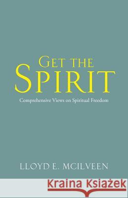 Get the Spirit: Comprehensive Views on Spiritual Freedom Lloyd E. McIlveen 9781490738765