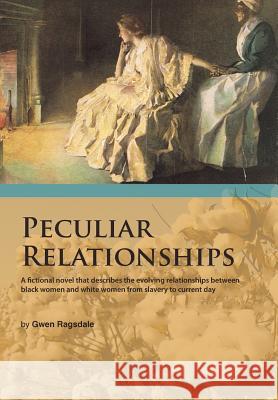 Peculiar Relationships: A Fi Ctional Novel That Describes the Evolving Relationships Between Black Women and White Women from Slavery to Curre Gwen Ragsdale 9781490738857