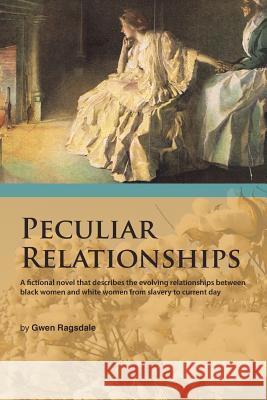 Peculiar Relationships: A Fi Ctional Novel That Describes the Evolving Relationships Between Black Women and White Women from Slavery to Curre Gwen Ragsdale 9781490738864