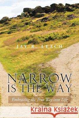 Narrow Is the Way: Embracing the True Way Into Life Leach, Jay R. 9781490739373 Trafford Publishing