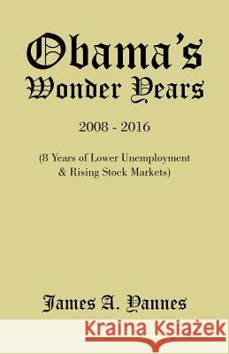 Obama'S Wonder Years: 8 Years of Lower Unemployment & Rising Stock Markets Yannes, James a. 9781490740607 Trafford Publishing